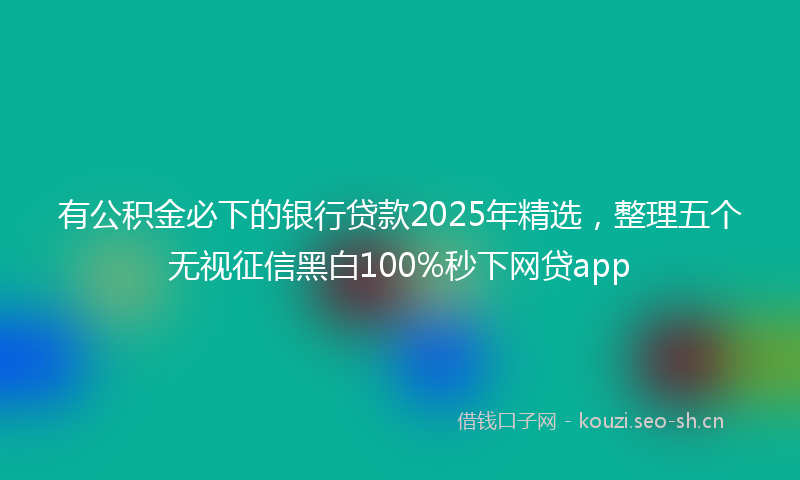 有公积金必下的银行贷款2025年精选，整理五个无视征信黑白100%秒下网贷app