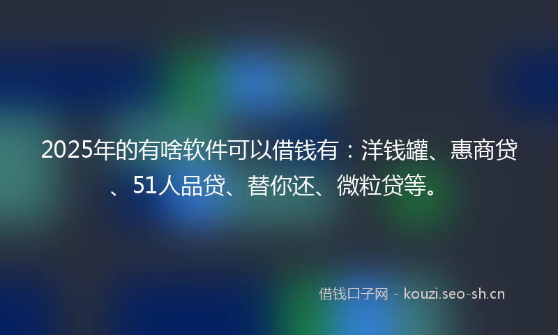 2025年的有啥软件可以借钱有：洋钱罐、惠商贷、51人品贷、替你还、微粒贷等。