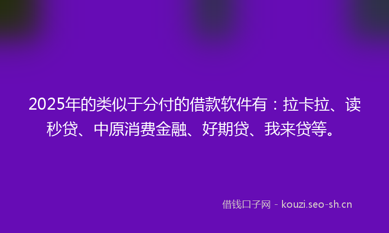 2025年的类似于分付的借款软件有：拉卡拉、读秒贷、中原消费金融、好期贷、我来贷等。