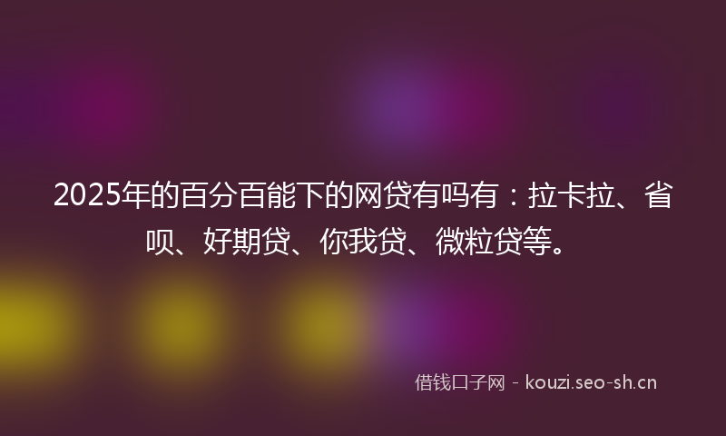 2025年的百分百能下的网贷有吗有：拉卡拉、省呗、好期贷、你我贷、微粒贷等。