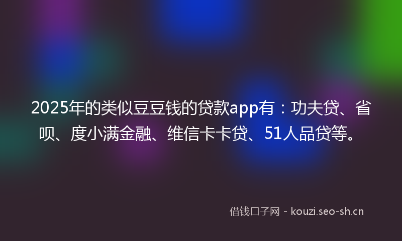 2025年的类似豆豆钱的贷款app有:功夫贷、省呗、度小满金融、维信卡卡贷、51人品贷等。