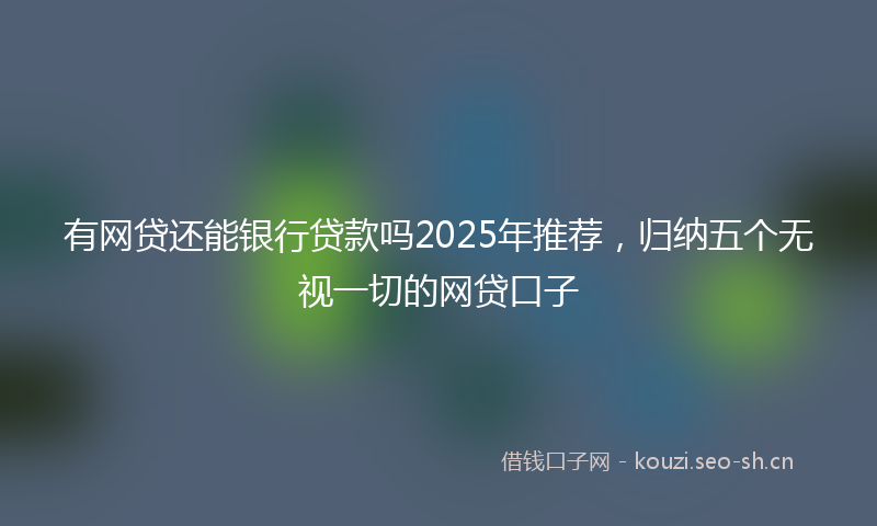 有网贷还能银行贷款吗2025年推荐，归纳五个无视一切的网贷口子