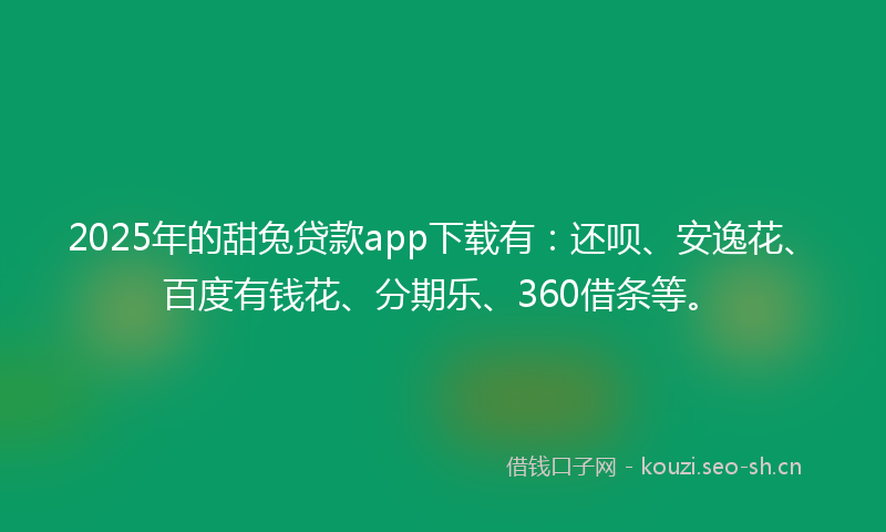 2025年的甜兔贷款app下载有：还呗、安逸花、百度有钱花、分期乐、360借条等。