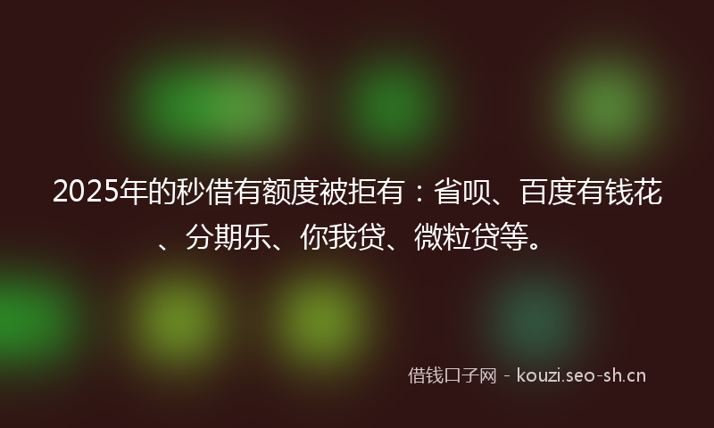 2025年的秒借有额度被拒有：省呗、百度有钱花、分期乐、你我贷、微粒贷等。