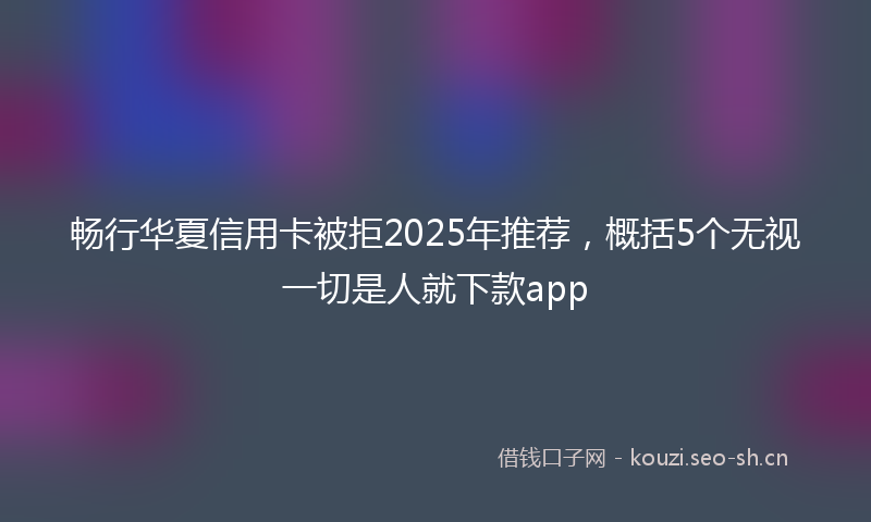 畅行华夏信用卡被拒2025年推荐,概括5个无视一切是人就下款app