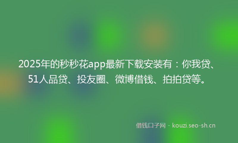 2025年的秒秒花app最新下载安装有：你我贷、51人品贷、投友圈、微博借钱、拍拍贷等。