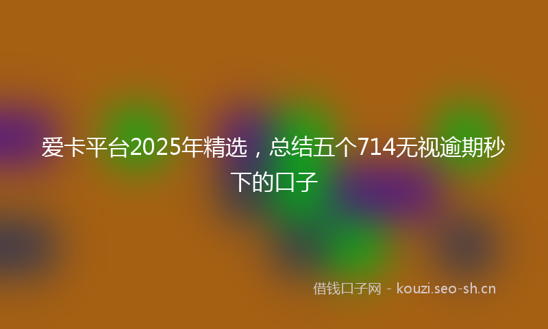 爱卡平台2025年精选，总结五个714无视逾期秒下的口子