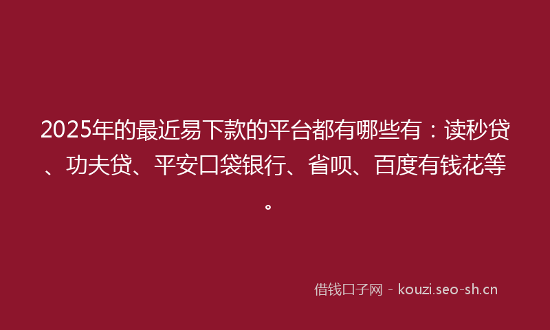 2025年的最近易下款的平台都有哪些有：读秒贷、功夫贷、平安口袋银行、省呗、百度有钱花等。
