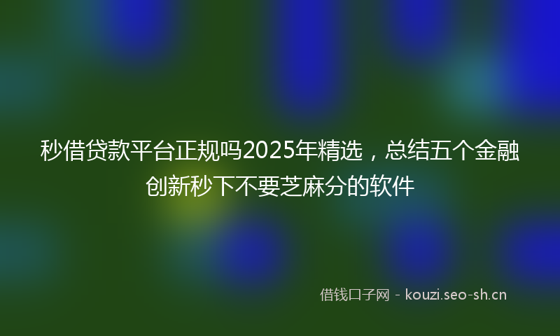 秒借贷款平台正规吗2025年精选，总结五个金融创新秒下不要芝麻分的软件