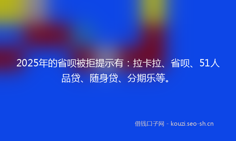 2025年的省呗被拒提示有：拉卡拉、省呗、51人品贷、随身贷、分期乐等。