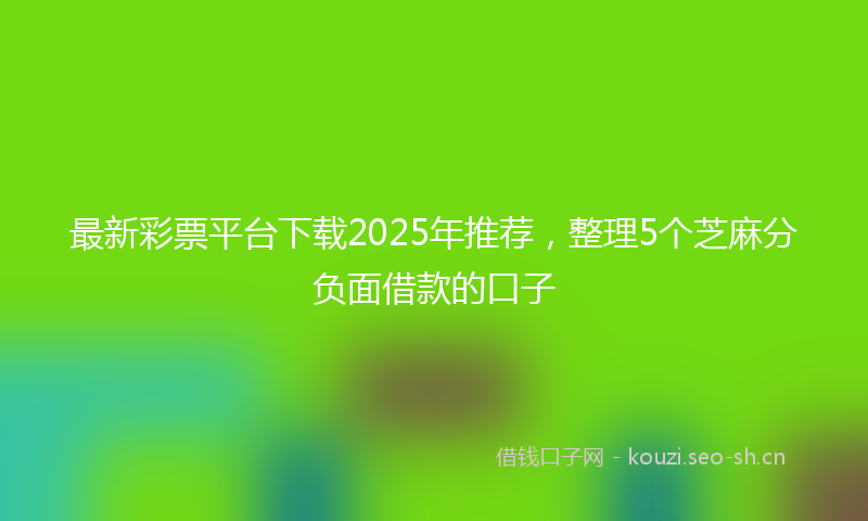 最新彩票平台下载2025年推荐，整理5个芝麻分负面借款的口子