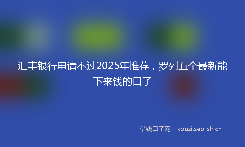 汇丰银行申请不过2025年推荐，罗列五个最新能下来钱的口子