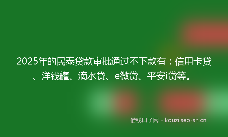 2025年的民泰贷款审批通过不下款有：信用卡贷、洋钱罐、滴水贷、e微贷、平安i贷等。