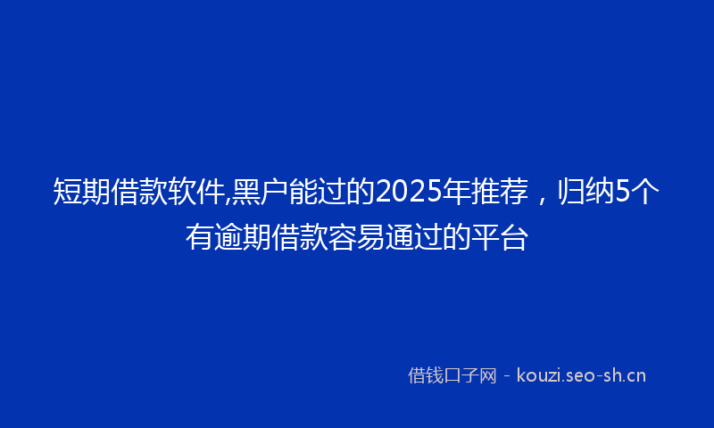 短期借款软件,黑户能过的2025年推荐，归纳5个有逾期借款容易通过的平台
