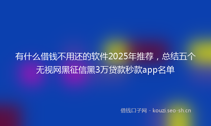 有什么借钱不用还的软件2025年推荐，总结五个无视网黑征信黑3万贷款秒款app名单