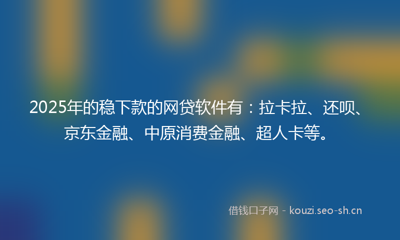 2025年的稳下款的网贷软件有：拉卡拉、还呗、京东金融、中原消费金融、超人卡等。
