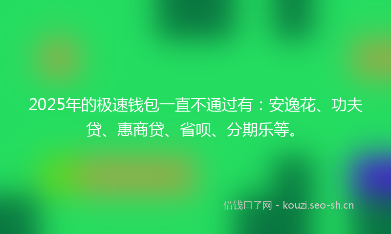 2025年的极速钱包一直不通过有：安逸花、功夫贷、惠商贷、省呗、分期乐等。