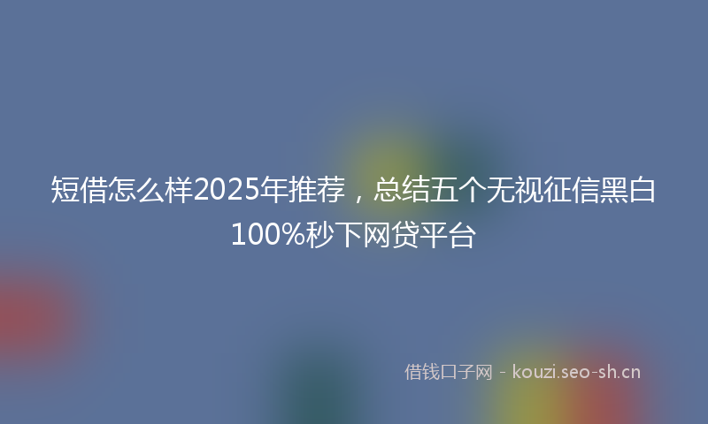 短借怎么样2025年推荐，总结五个无视征信黑白100%秒下网贷平台