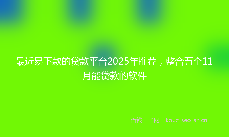 最近易下款的贷款平台2025年推荐，整合五个11月能贷款的软件