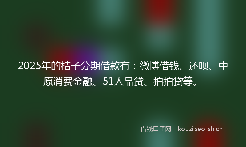 2025年的桔子分期借款有：微博借钱、还呗、中原消费金融、51人品贷、拍拍贷等。