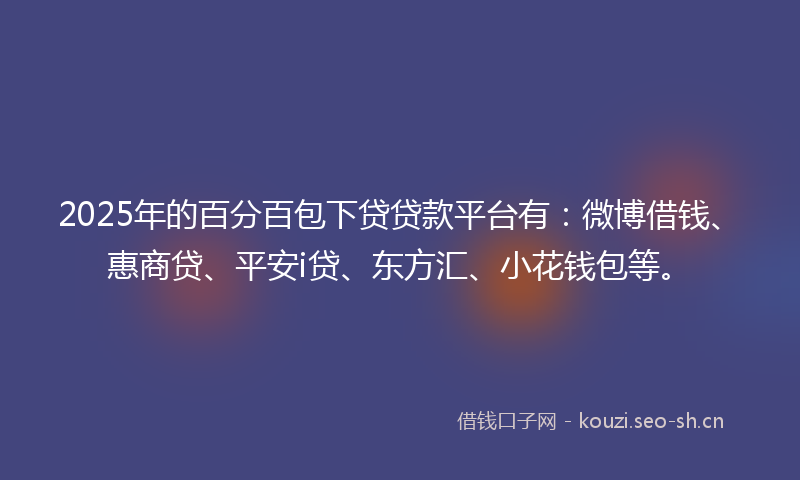 2025年的百分百包下贷贷款平台有：微博借钱、惠商贷、平安i贷、东方汇、小花钱包等。