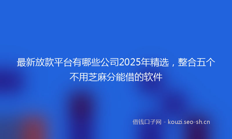 最新放款平台有哪些公司2025年精选，整合五个不用芝麻分能借的软件