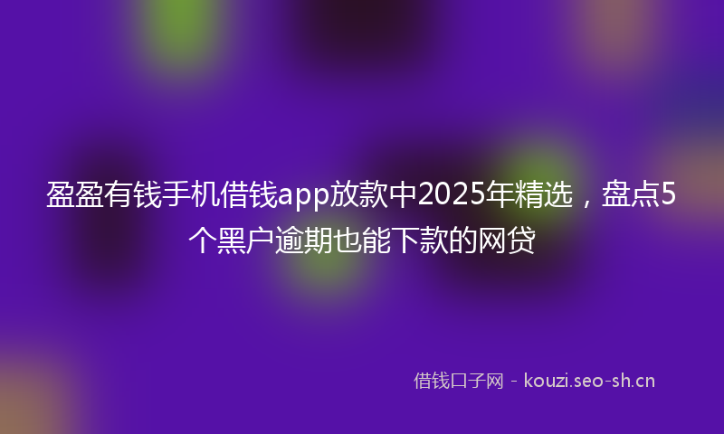 盈盈有钱手机借钱app放款中2025年精选，盘点5个黑户逾期也能下款的网贷