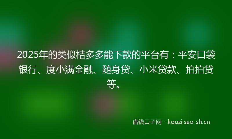 2025年的类似桔多多能下款的平台有：平安口袋银行、度小满金融、随身贷、小米贷款、拍拍贷等。