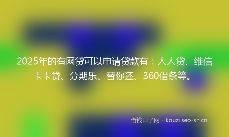 2025年的有网贷可以申请贷款有：人人贷、维信卡卡贷、分期乐、替你还、360借条等。