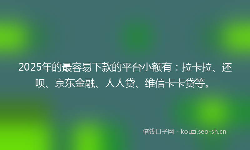 2025年的最容易下款的平台小额有：拉卡拉、还呗、京东金融、人人贷、维信卡卡贷等。