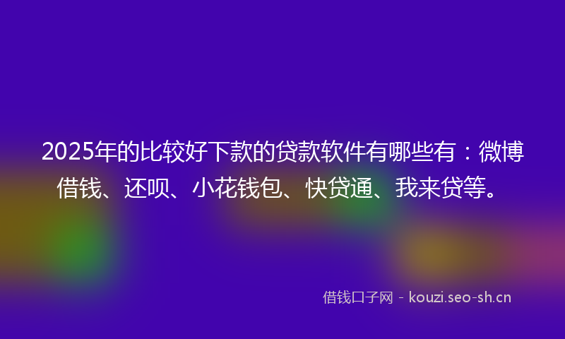 2025年的比较好下款的贷款软件有哪些有:微博借钱、还呗、小花钱包、快贷通、我来贷等。