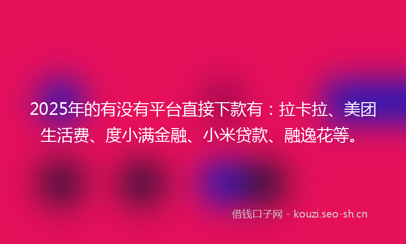 2025年的有没有平台直接下款有：拉卡拉、美团生活费、度小满金融、小米贷款、融逸花等。