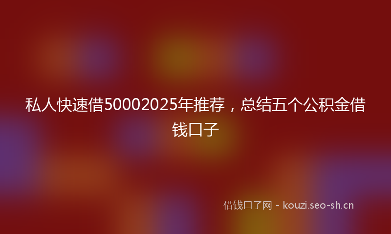 私人快速借50002025年推荐，总结五个公积金借钱口子