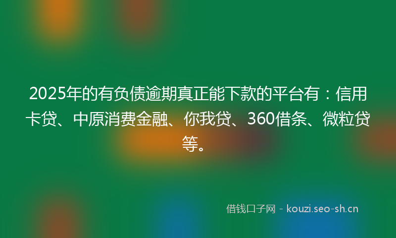 2025年的有负债逾期真正能下款的平台有：信用卡贷、中原消费金融、你我贷、360借条、微粒贷等。