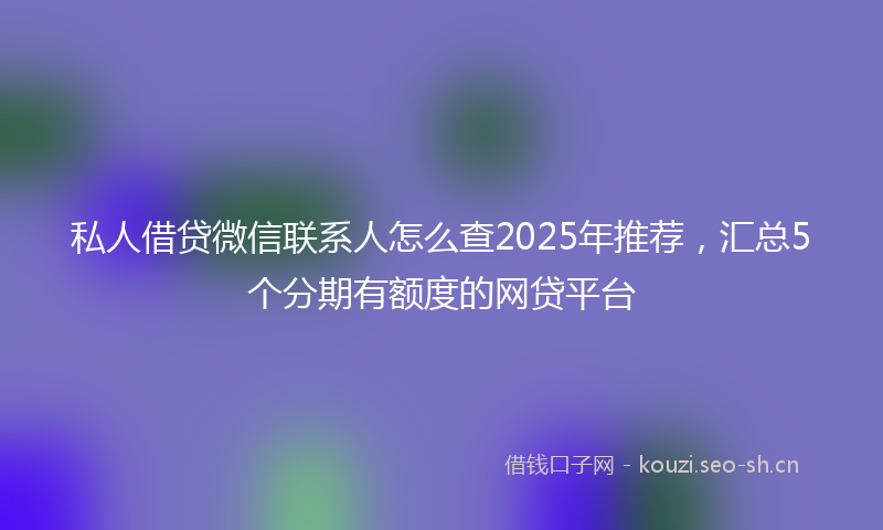 私人借贷微信联系人怎么查2025年推荐，汇总5个分期有额度的网贷平台