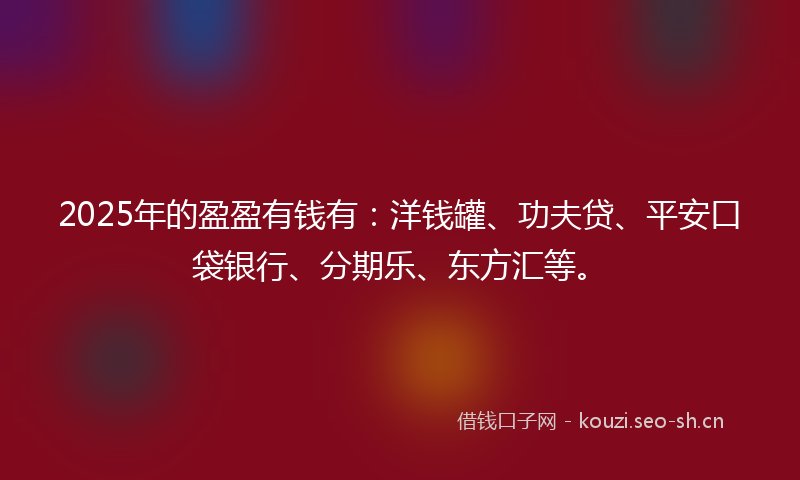 2025年的盈盈有钱有:洋钱罐、功夫贷、平安口袋银行、分期乐、东方汇等。