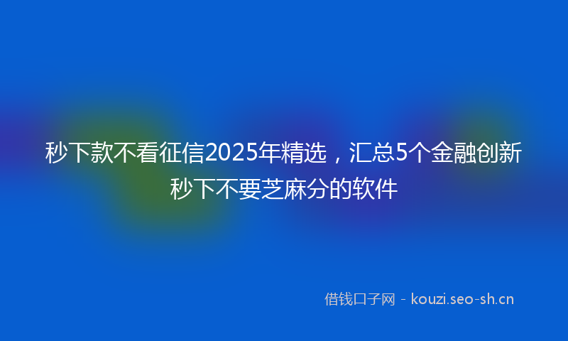 秒下款不看征信2025年精选，汇总5个金融创新秒下不要芝麻分的软件