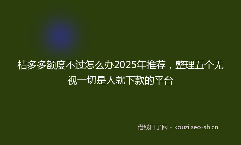 桔多多额度不过怎么办2025年推荐，整理五个无视一切是人就下款的平台