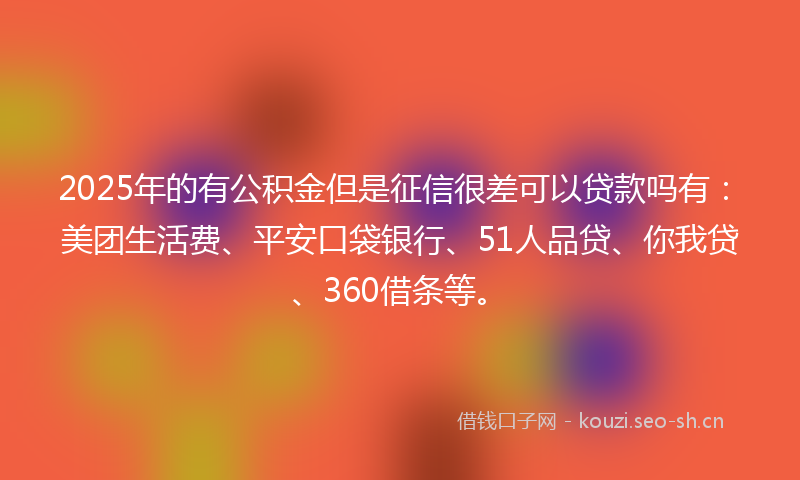 2025年的有公积金但是征信很差可以贷款吗有：美团生活费、平安口袋银行、51人品贷、你我贷、360借条等。