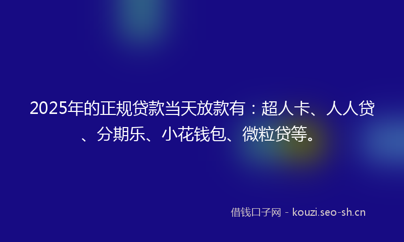 2025年的正规贷款当天放款有：超人卡、人人贷、分期乐、小花钱包、微粒贷等。