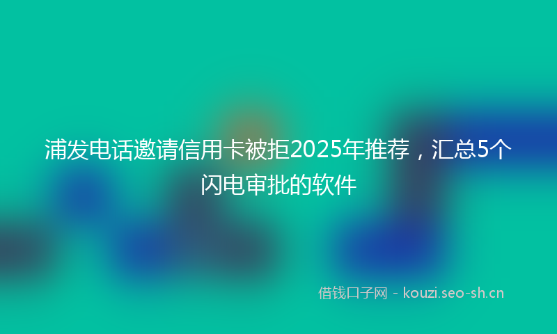 浦发电话邀请信用卡被拒2025年推荐，汇总5个闪电审批的软件