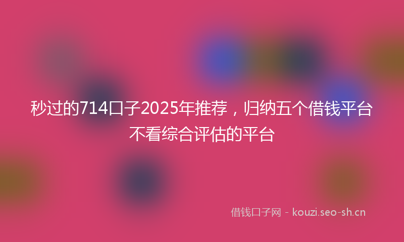 秒过的714口子2025年推荐，归纳五个借钱平台不看综合评估的平台