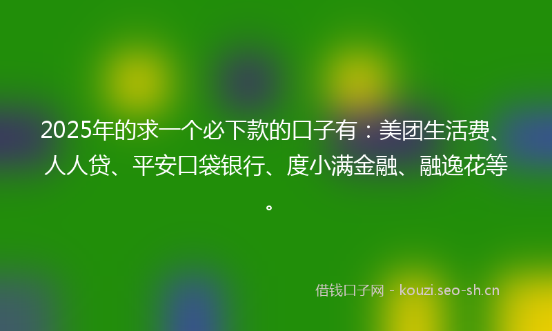 2025年的求一个必下款的口子有：美团生活费、人人贷、平安口袋银行、度小满金融、融逸花等。