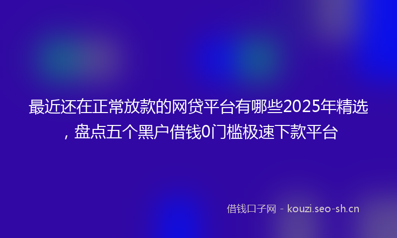 最近还在正常放款的网贷平台有哪些2025年精选，盘点五个黑户借钱0门槛极速下款平台