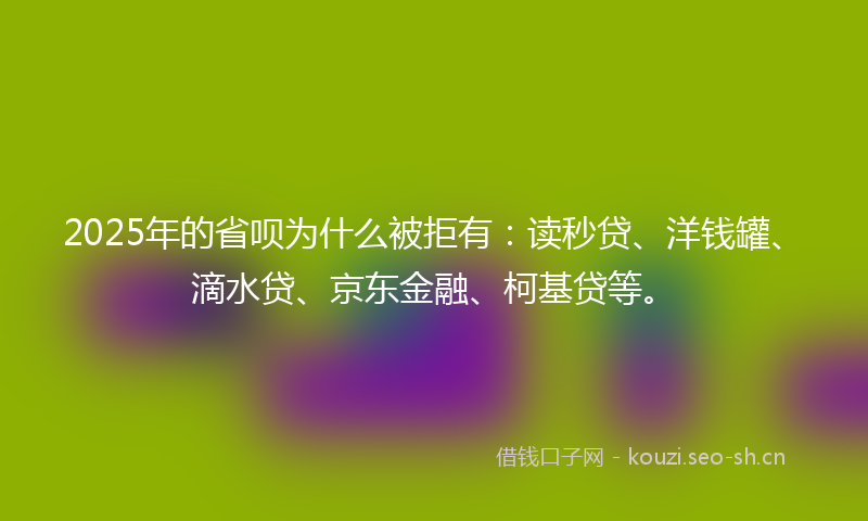 2025年的省呗为什么被拒有：读秒贷、洋钱罐、滴水贷、京东金融、柯基贷等。
