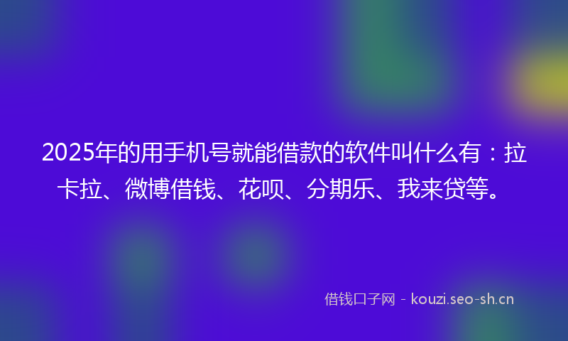 2025年的用手机号就能借款的软件叫什么有：拉卡拉、微博借钱、花呗、分期乐、我来贷等。
