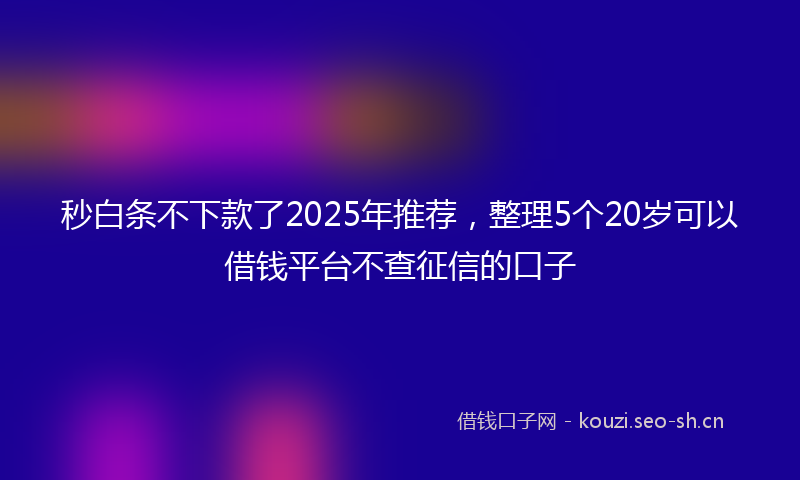 秒白条不下款了2025年推荐，整理5个20岁可以借钱平台不查征信的口子