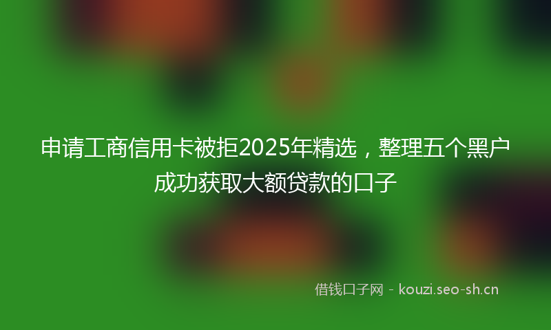 申请工商信用卡被拒2025年精选，整理五个黑户成功获取大额贷款的口子