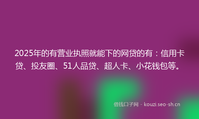 2025年的有营业执照就能下的网贷的有：信用卡贷、投友圈、51人品贷、超人卡、小花钱包等。