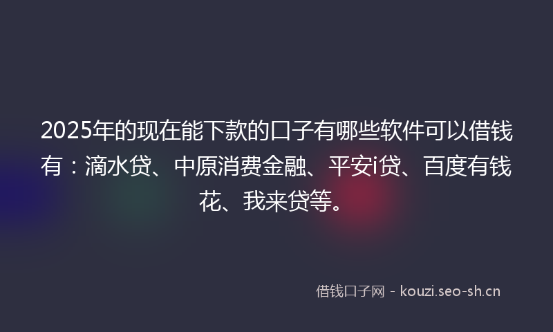 2025年的现在能下款的口子有哪些软件可以借钱有：滴水贷、中原消费金融、平安i贷、百度有钱花、我来贷等。